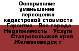 Оспаривание (уменьшение) переоценка кадастровой стоимости. Гарантия - Все города Недвижимость » Услуги   . Ставропольский край,Железноводск г.